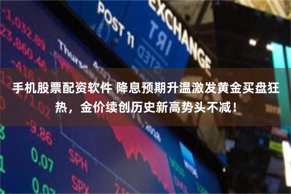手机股票配资软件 降息预期升温激发黄金买盘狂热，金价续创历史新高势头不减！