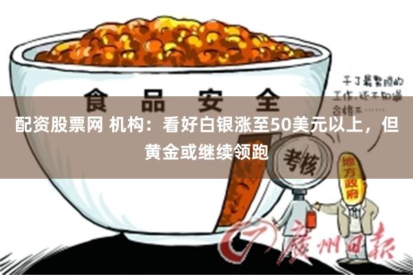 配资股票网 机构：看好白银涨至50美元以上，但黄金或继续领跑