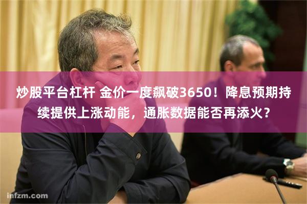 炒股平台杠杆 金价一度飙破3650！降息预期持续提供上涨动能，通胀数据能否再添火？