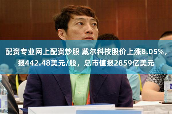 配资专业网上配资炒股 戴尔科技股价上涨8.05%，报442.48美元/股，总市值报2859亿美元