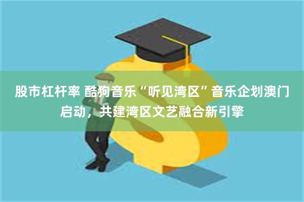 股市杠杆率 酷狗音乐“听见湾区”音乐企划澳门启动，共建湾区文艺融合新引擎