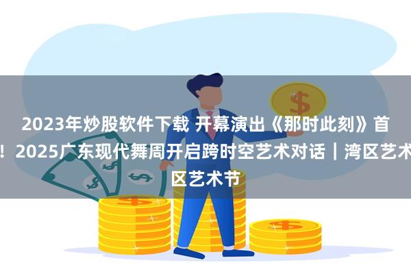 2023年炒股软件下载 开幕演出《那时此刻》首演！2025广东现代舞周开启跨时空艺术对话｜湾区艺术节