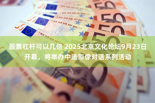 股票杠杆可以几倍 2025北京文化论坛9月23日开幕，将举办中法影像对话系列活动
