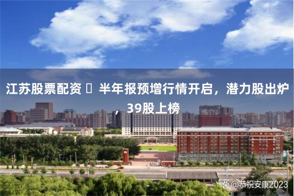 江苏股票配资 ​半年报预增行情开启，潜力股出炉，39股上榜