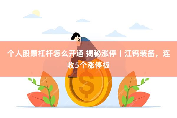 个人股票杠杆怎么开通 揭秘涨停丨江钨装备，连收5个涨停板