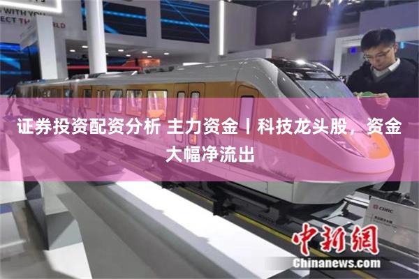 证券投资配资分析 主力资金丨科技龙头股，资金大幅净流出
