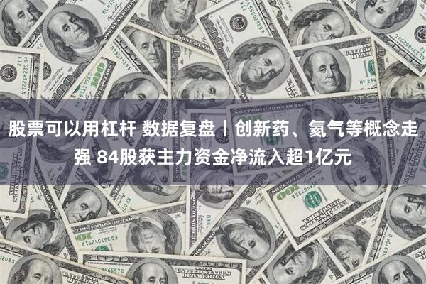 股票可以用杠杆 数据复盘丨创新药、氦气等概念走强 84股获主力资金净流入超1亿元