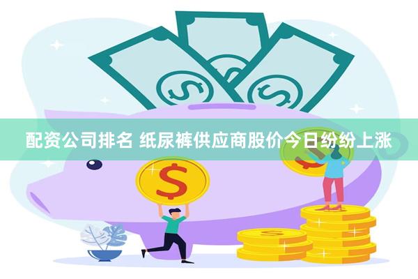 配资公司排名 纸尿裤供应商股价今日纷纷上涨