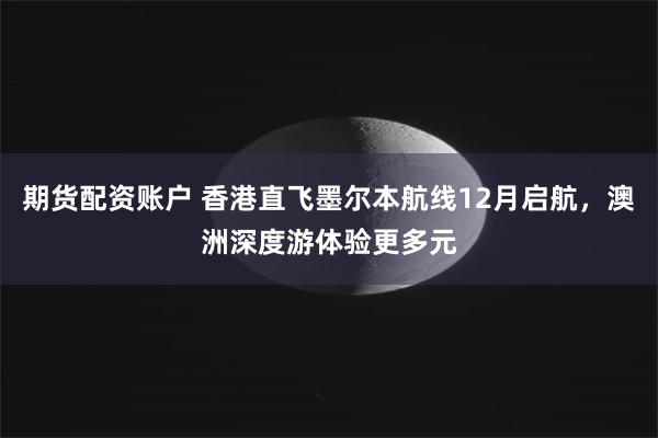 期货配资账户 香港直飞墨尔本航线12月启航，澳洲深度游体验更多元