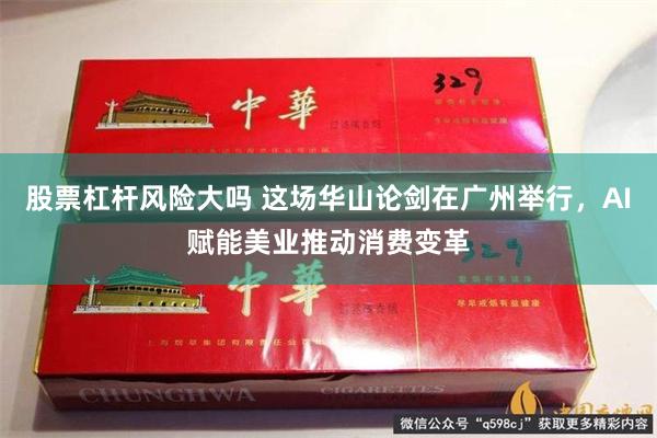 股票杠杆风险大吗 这场华山论剑在广州举行，AI赋能美业推动消费变革