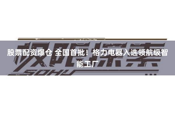 股票配资爆仓 全国首批！格力电器入选领航级智能工厂