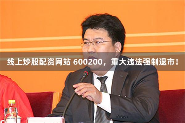 线上炒股配资网站 600200，重大违法强制退市！