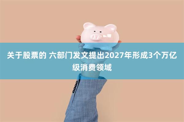 关于股票的 六部门发文提出2027年形成3个万亿级消费领域